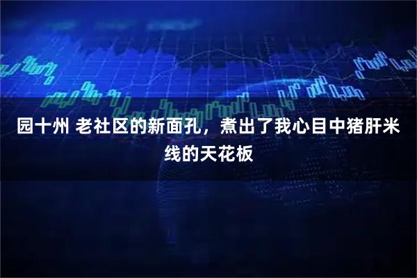 园十州 老社区的新面孔，煮出了我心目中猪肝米线的天花板
