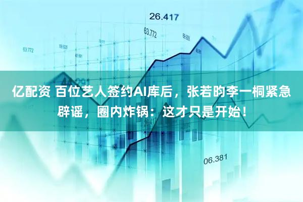 亿配资 百位艺人签约AI库后，张若昀李一桐紧急辟谣，圈内炸锅：这才只是开始！