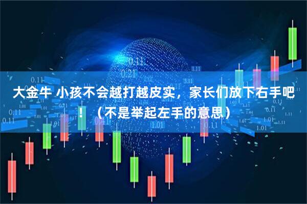 大金牛 小孩不会越打越皮实，家长们放下右手吧！（不是举起左手的意思）