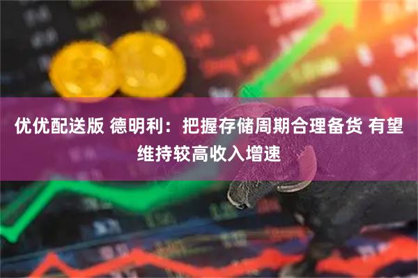 优优配送版 德明利：把握存储周期合理备货 有望维持较高收入增速