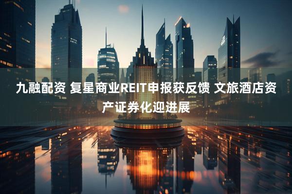 九融配资 复星商业REIT申报获反馈 文旅酒店资产证券化迎进展