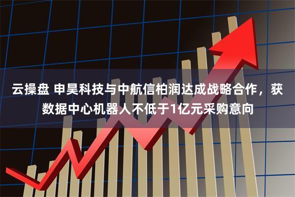 云操盘 申昊科技与中航信柏润达成战略合作，获数据中心机器人不低于1亿元采购意向