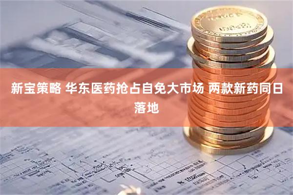 新宝策略 华东医药抢占自免大市场 两款新药同日落地