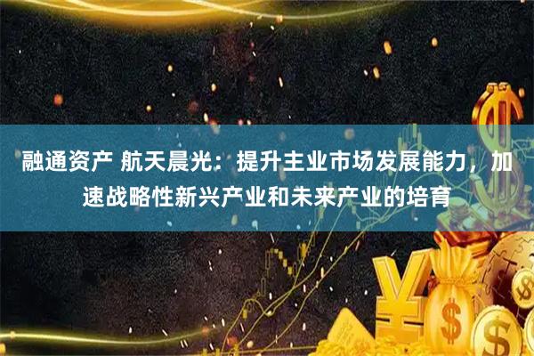 融通资产 航天晨光：提升主业市场发展能力，加速战略性新兴产业和未来产业的培育