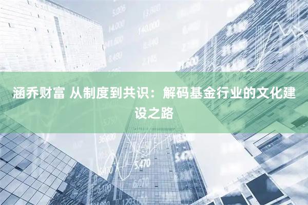 涵乔财富 从制度到共识：解码基金行业的文化建设之路