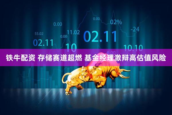 铁牛配资 存储赛道超燃 基金经理激辩高估值风险