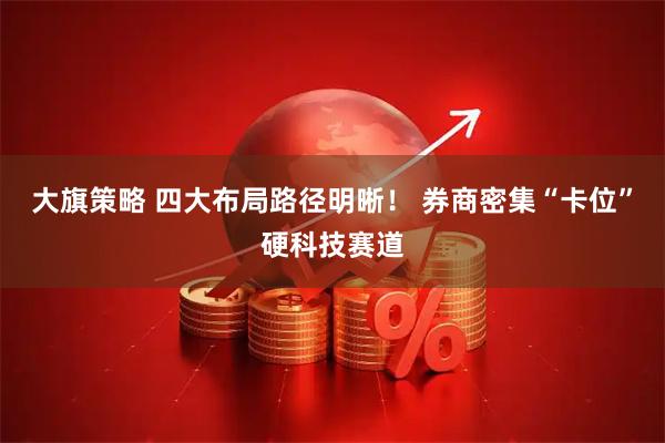 大旗策略 四大布局路径明晰！ 券商密集“卡位”硬科技赛道