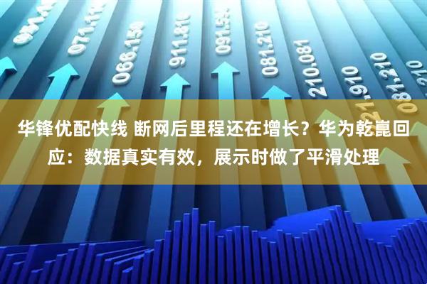 华锋优配快线 断网后里程还在增长？华为乾崑回应：数据真实有效，展示时做了平滑处理