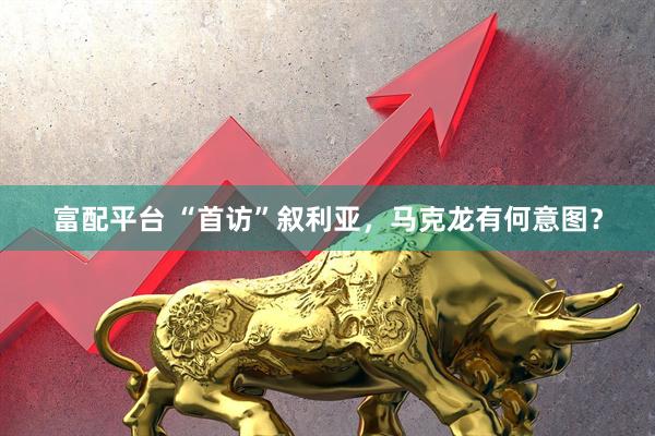 富配平台 “首访”叙利亚，马克龙有何意图？