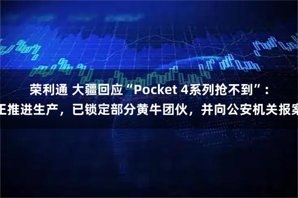 荣利通 大疆回应“Pocket 4系列抢不到”：正推进生产，已锁定部分黄牛团伙，并向公安机关报案