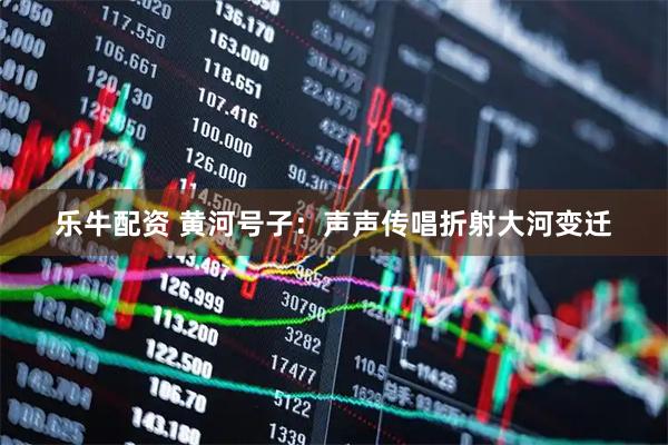 乐牛配资 黄河号子：声声传唱折射大河变迁