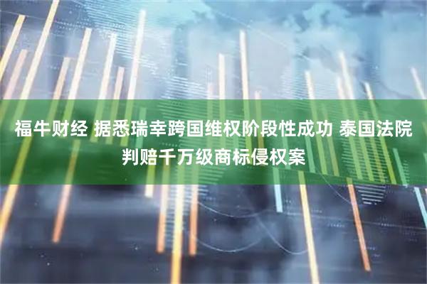 福牛财经 据悉瑞幸跨国维权阶段性成功 泰国法院判赔千万级商标侵权案
