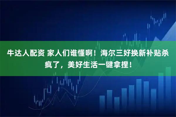 牛达人配资 家人们谁懂啊！海尔三好换新补贴杀疯了，美好生活一键拿捏！
