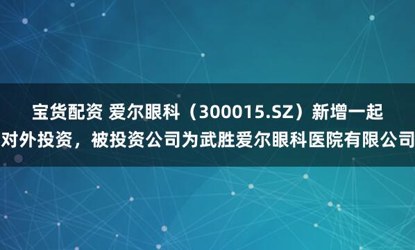 宝货配资 爱尔眼科（300015.SZ）新增一起对外投资，被投资公司为武胜爱尔眼科医院有限公司