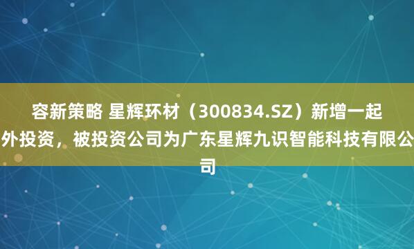 容新策略 星辉环材（300834.SZ）新增一起对外投资，被投资公司为广东星辉九识智能科技有限公司