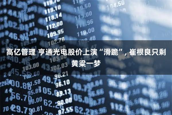 高亿管理 亨通光电股价上演“滑跪”, 崔根良只剩黄粱一梦