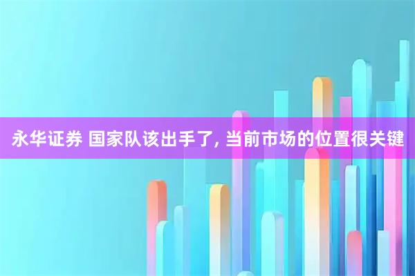 永华证券 国家队该出手了, 当前市场的位置很关键