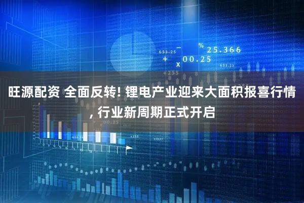 旺源配资 全面反转! 锂电产业迎来大面积报喜行情, 行业新周期正式开启