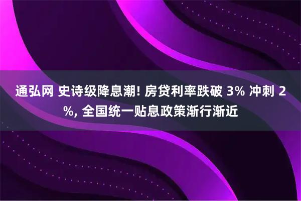 通弘网 史诗级降息潮! 房贷利率跌破 3% 冲刺 2%, 全国统一贴息政策渐行渐近