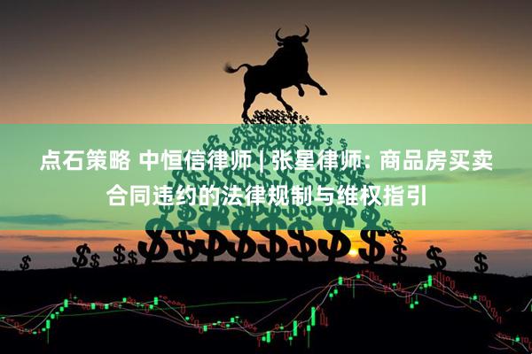 点石策略 中恒信律师 | 张星律师: 商品房买卖合同违约的法律规制与维权指引