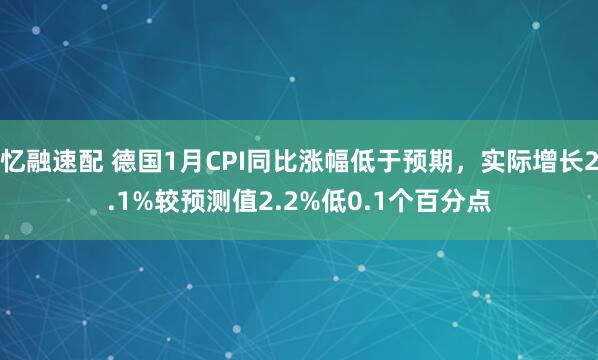 忆融速配 德国1月CPI同比涨幅低于预期，实际增长2.1%较预测值2.2%低0.1个百分点