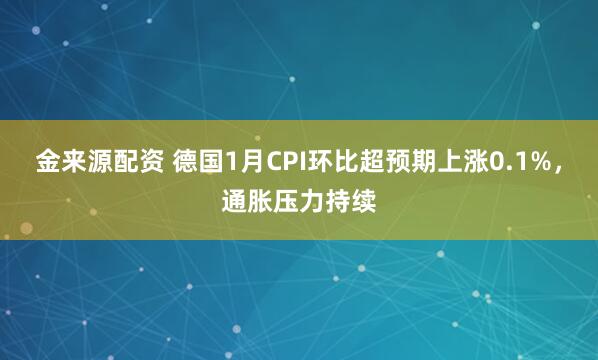 金来源配资 德国1月CPI环比超预期上涨0.1%，通胀压力持续
