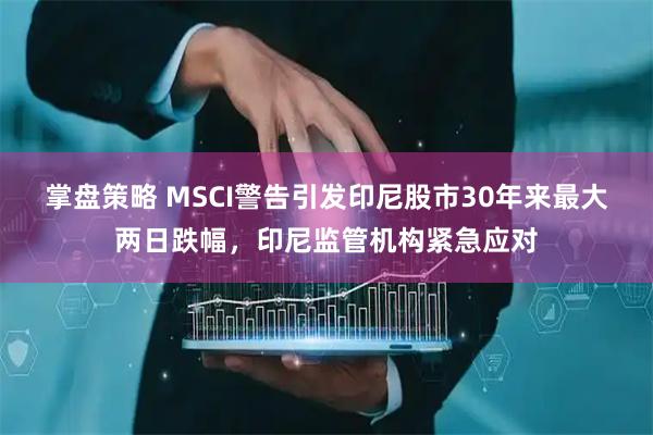 掌盘策略 MSCI警告引发印尼股市30年来最大两日跌幅，印尼监管机构紧急应对