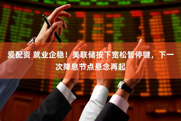 爱配资 就业企稳！美联储按下宽松暂停键，下一次降息节点悬念再起