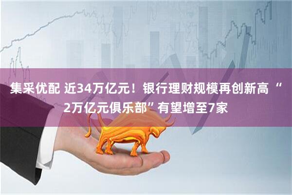 集采优配 近34万亿元！银行理财规模再创新高 “2万亿元俱乐部”有望增至7家