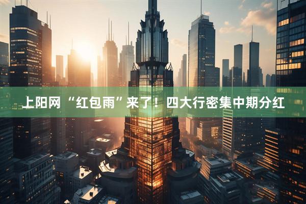 上阳网 “红包雨”来了！四大行密集中期分红