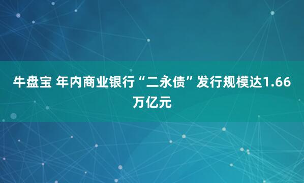 牛盘宝 年内商业银行“二永债”发行规模达1.66万亿元