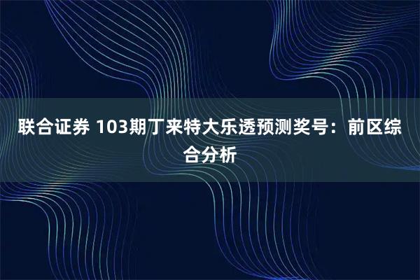 联合证券 103期丁来特大乐透预测奖号：前区综合分析