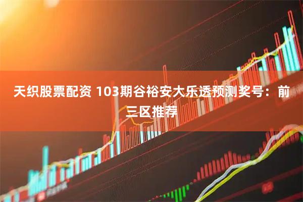 天织股票配资 103期谷裕安大乐透预测奖号：前三区推荐
