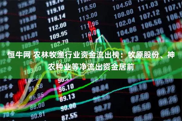 恒牛网 农林牧渔行业资金流出榜：牧原股份、神农种业等净流出资金居前