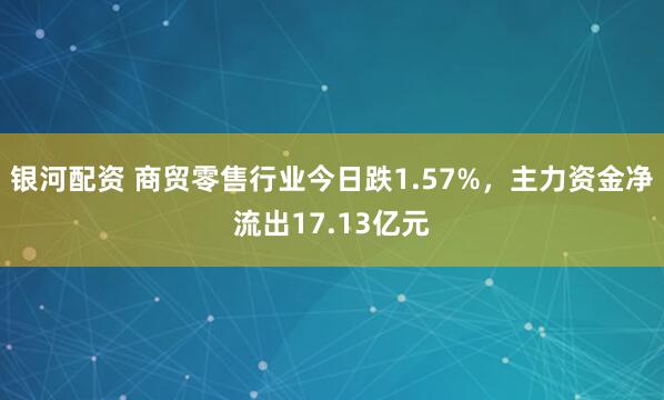 银河配资 商贸零售行业今日跌1.57%，主力资金净流出17.13亿元