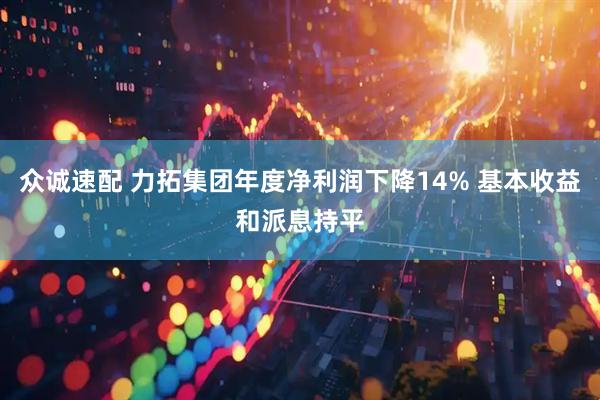 众诚速配 力拓集团年度净利润下降14% 基本收益和派息持平