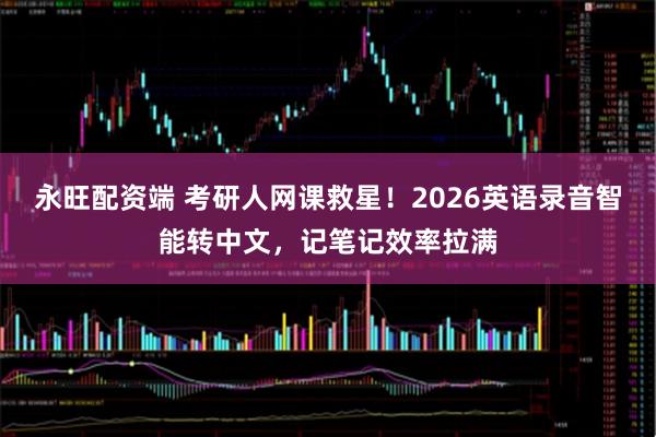 永旺配资端 考研人网课救星！2026英语录音智能转中文，记笔记效率拉满
