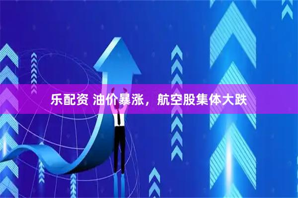乐配资 油价暴涨，航空股集体大跌