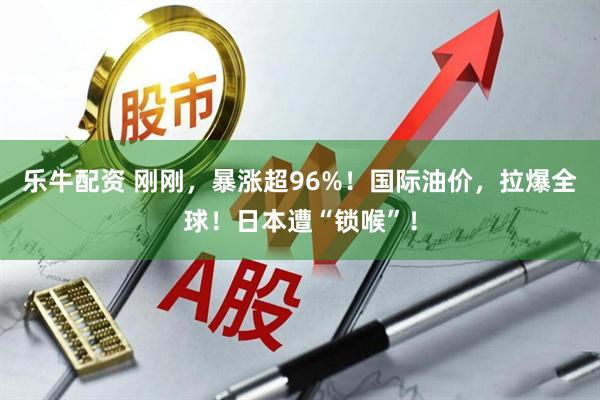 乐牛配资 刚刚，暴涨超96%！国际油价，拉爆全球！日本遭“锁喉”！