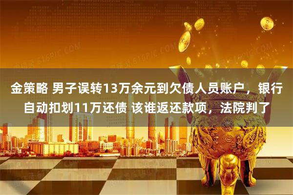 金策略 男子误转13万余元到欠债人员账户，银行自动扣划11万还债 该谁返还款项，法院判了