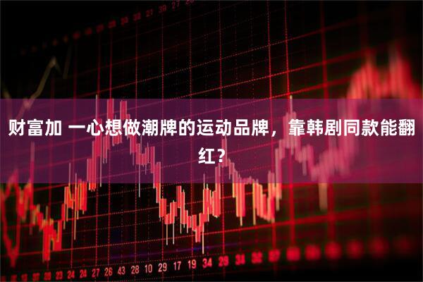 财富加 一心想做潮牌的运动品牌，靠韩剧同款能翻红？