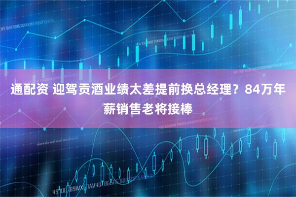 通配资 迎驾贡酒业绩太差提前换总经理？84万年薪销售老将接棒