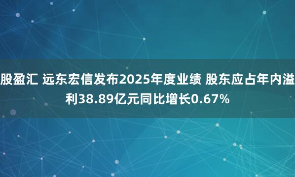 股盈汇 远东宏信发布2025年度业绩 股东应占年内溢利38.89亿元同比增长0.67%