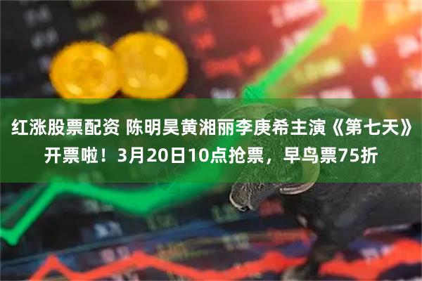 红涨股票配资 陈明昊黄湘丽李庚希主演《第七天》开票啦！3月20日10点抢票，早鸟票75折