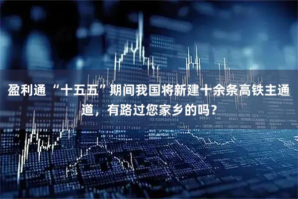 盈利通 “十五五”期间我国将新建十余条高铁主通道，有路过您家乡的吗？