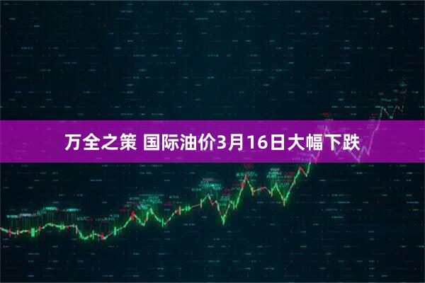万全之策 国际油价3月16日大幅下跌