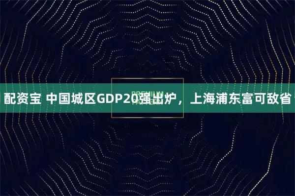 配资宝 中国城区GDP20强出炉，上海浦东富可敌省
