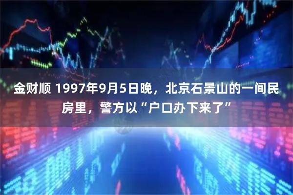 金财顺 1997年9月5日晚,北京石景山的一间民房里,警方以“户口办下来了”