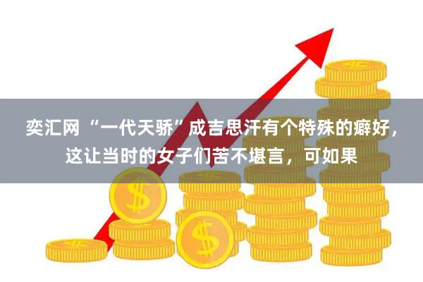 奕汇网 “一代天骄”成吉思汗有个特殊的癖好，这让当时的女子们苦不堪言，可如果