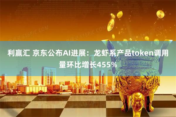 利赢汇 京东公布AI进展:龙虾系产品token调用量环比增长455%